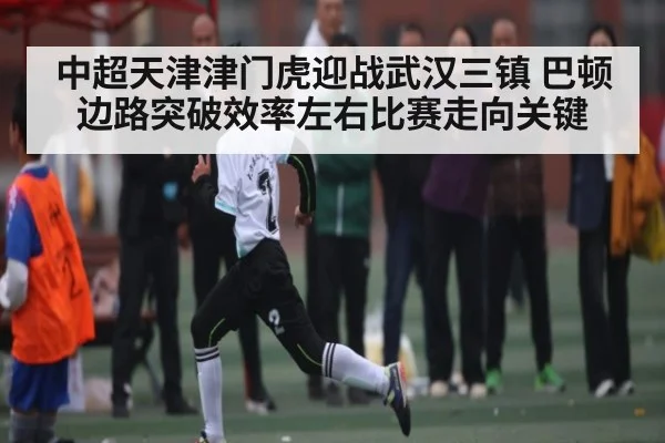 中超天津津门虎迎战武汉三镇 巴顿边路突破效率左右比赛走向关键 - kaiyun