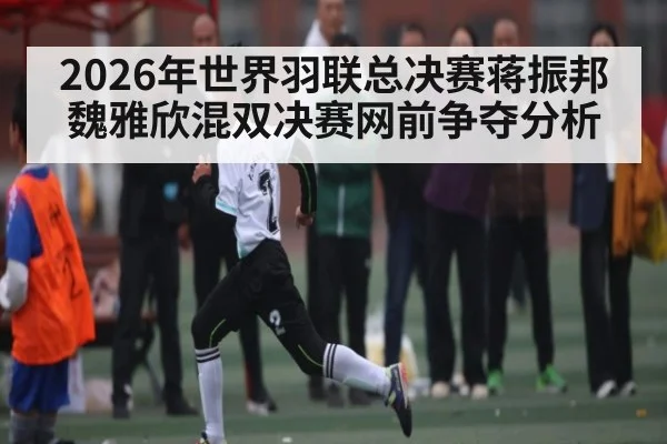 2026年世界羽联总决赛蒋振邦魏雅欣混双决赛网前争夺分析（kaiyun）
