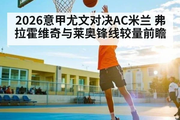 2026意甲尤文对决AC米兰 弗拉霍维奇与莱奥锋线较量前瞻（kaiyun）